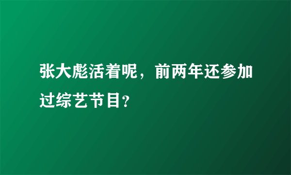 张大彪活着呢，前两年还参加过综艺节目？