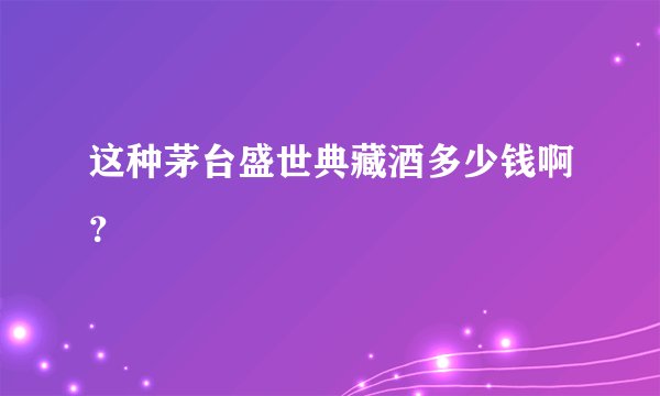 这种茅台盛世典藏酒多少钱啊？