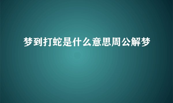 梦到打蛇是什么意思周公解梦