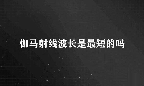 伽马射线波长是最短的吗