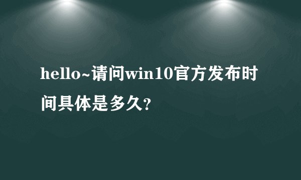 hello~请问win10官方发布时间具体是多久？