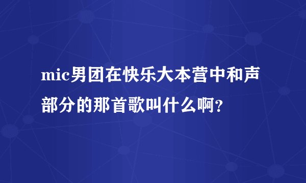 mic男团在快乐大本营中和声部分的那首歌叫什么啊？