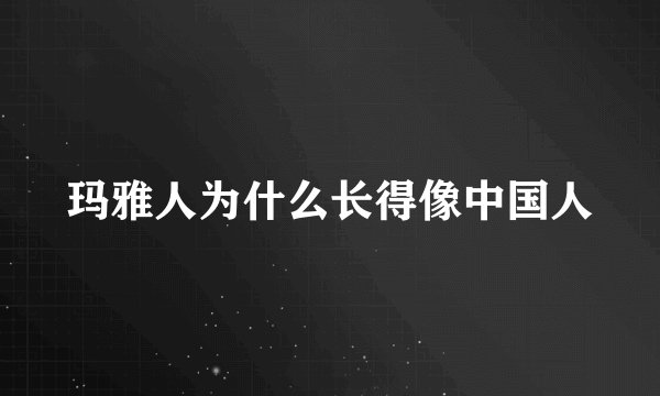 玛雅人为什么长得像中国人