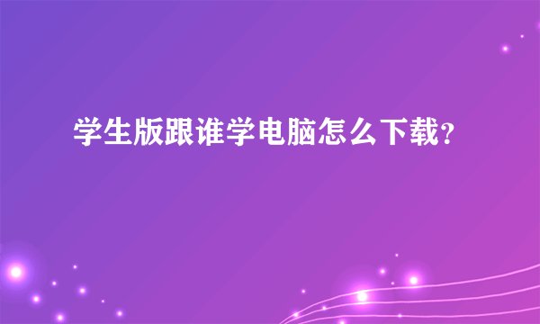学生版跟谁学电脑怎么下载？