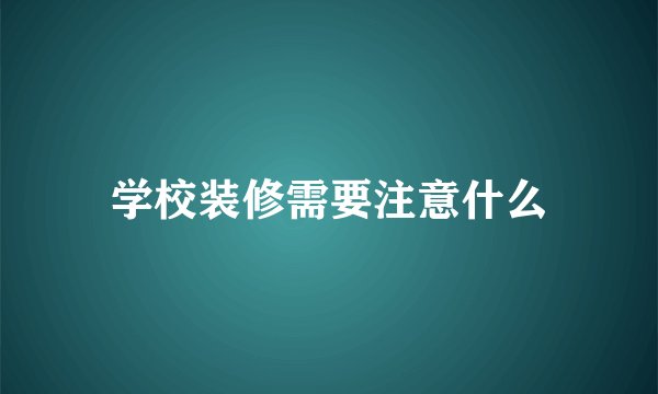 学校装修需要注意什么