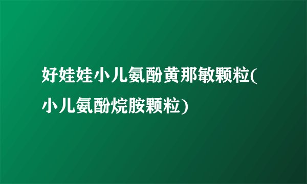 好娃娃小儿氨酚黄那敏颗粒(小儿氨酚烷胺颗粒)