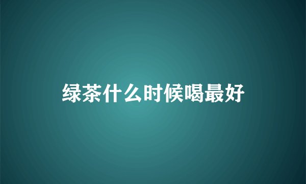 绿茶什么时候喝最好
