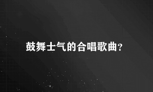 鼓舞士气的合唱歌曲？