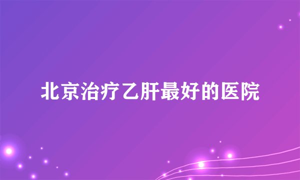 北京治疗乙肝最好的医院