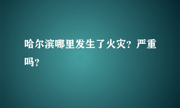 哈尔滨哪里发生了火灾?严重吗?