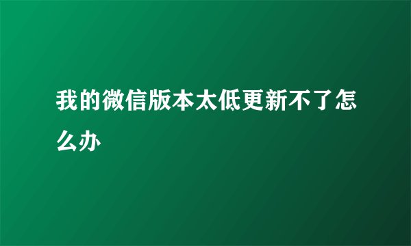 我的微信版本太低更新不了怎么办