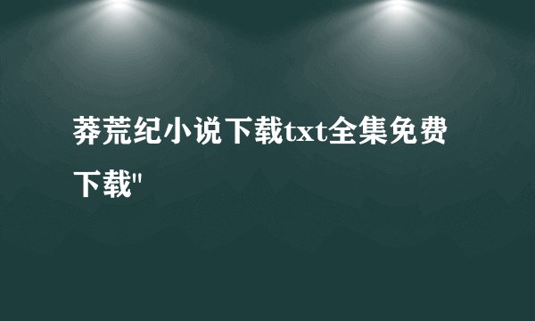 莽荒纪小说下载txt全集免费下载