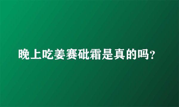 晚上吃姜赛砒霜是真的吗？