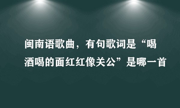 闽南语歌曲，有句歌词是“喝酒喝的面红红像关公”是哪一首