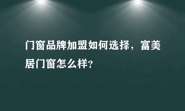 门窗品牌加盟如何选择，富美居门窗怎么样？