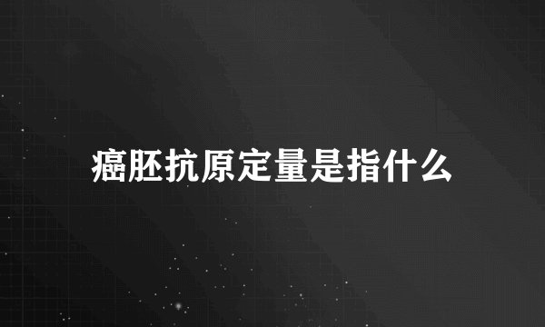癌胚抗原定量是指什么