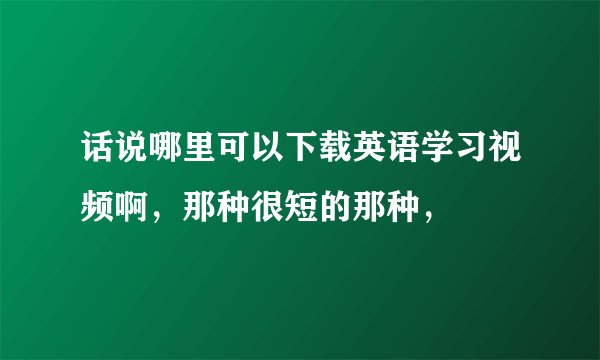 话说哪里可以下载英语学习视频啊,那种很短的那种,