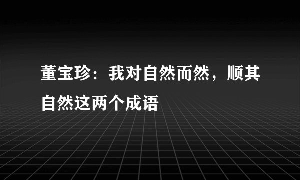 董宝珍：我对自然而然，顺其自然这两个成语
