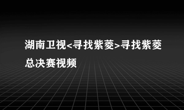 湖南卫视<寻找紫菱>寻找紫菱总决赛视频