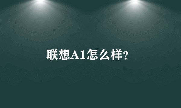 联想A1怎么样?