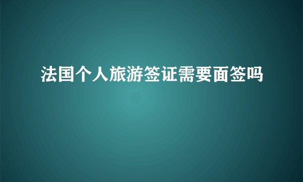 法国个人旅游签证需要面签吗