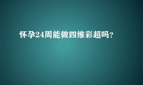 怀孕24周能做四维彩超吗？