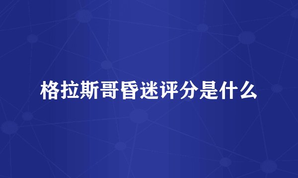 格拉斯哥昏迷评分是什么