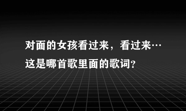 对面的女孩看过来，看过来…这是哪首歌里面的歌词？