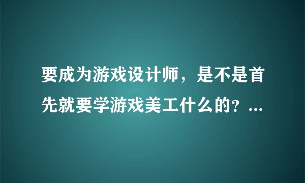要成为游戏设计师,是不是首先就要学游戏美工什么的?我没有美术功底,该怎么办?求高手解答!