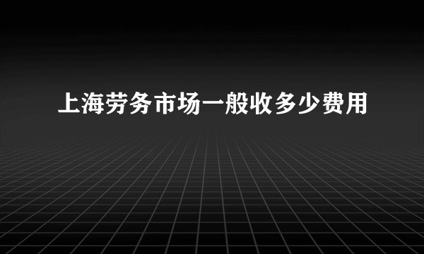 上海劳务市场一般收多少费用