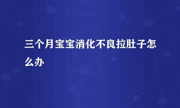三个月宝宝消化不良拉肚子怎么办