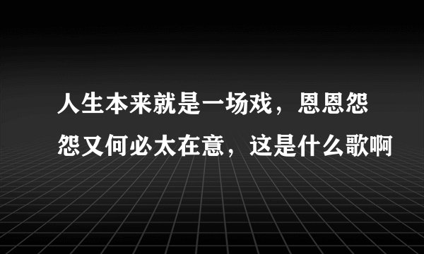人生本来就是一场戏,恩恩怨怨又何必太在意,这是什么歌啊