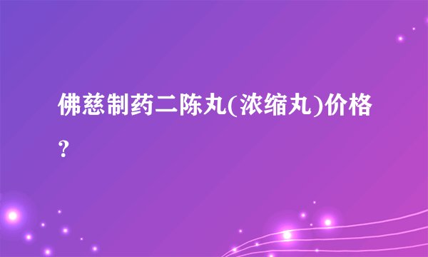 佛慈制药二陈丸(浓缩丸)价格？