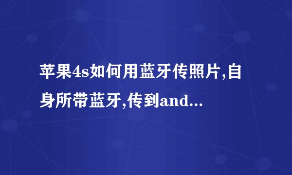 苹果4s如何用蓝牙传照片,自身所带蓝牙,传到android系统的手机上