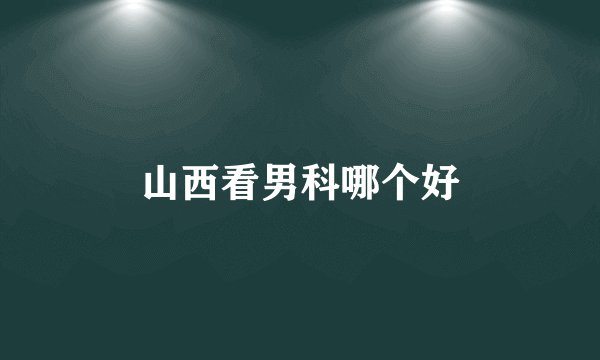 山西看男科哪个好