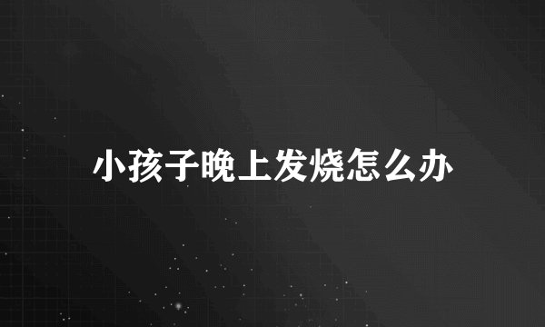 小孩子晚上发烧怎么办
