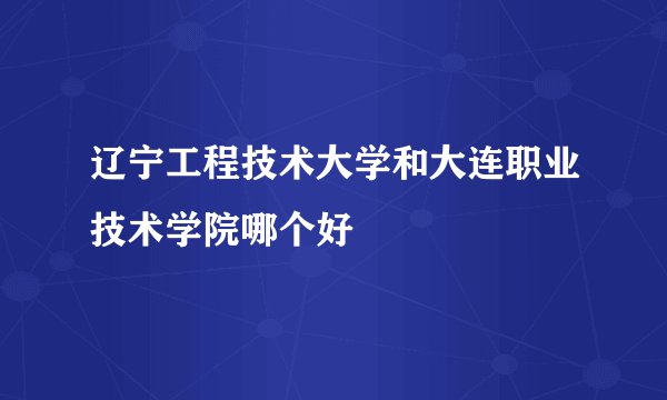 辽宁工程技术大学和大连职业技术学院哪个好