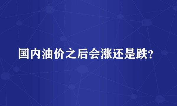 国内油价之后会涨还是跌？