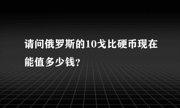 请问俄罗斯的10戈比硬币现在能值多少钱？