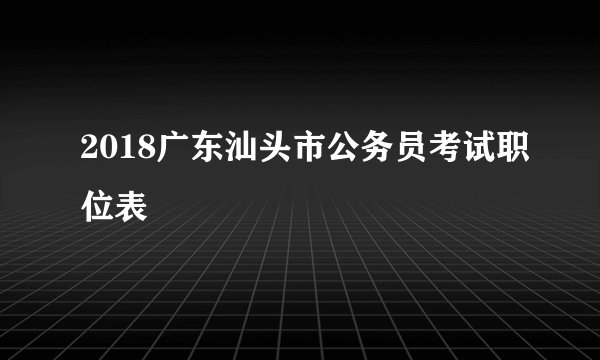 2018广东汕头市公务员考试职位表