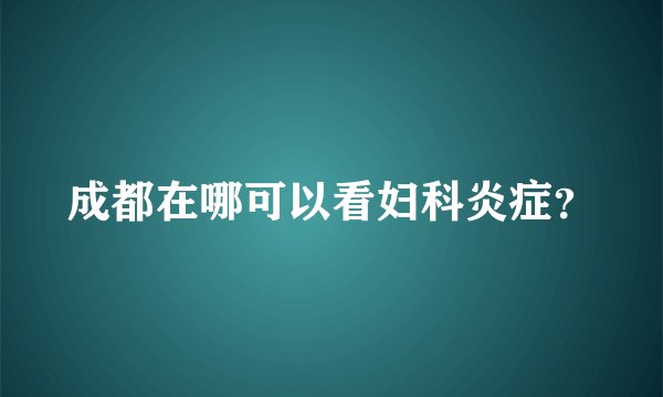 成都在哪可以看妇科炎症？