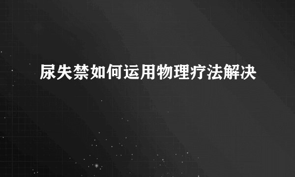 尿失禁如何运用物理疗法解决