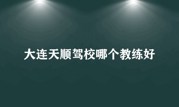 大连天顺驾校哪个教练好