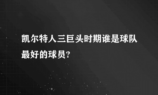 凯尔特人三巨头时期谁是球队最好的球员?