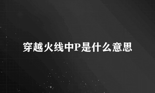 穿越火线中P是什么意思