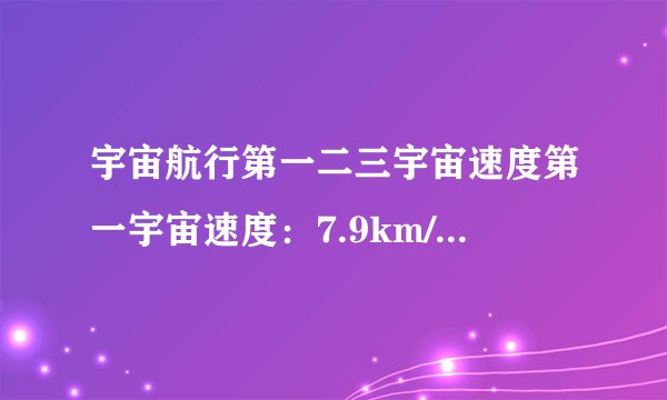 宇宙航行第一二三宇宙速度第一宇宙速度：7.9km/s 为什么是最大的运行速度 最小的发射速度?同上,为什么11.2km/