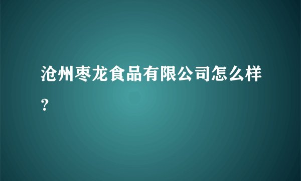 沧州枣龙食品有限公司怎么样？