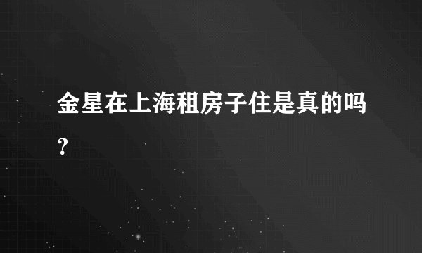 金星在上海租房子住是真的吗？