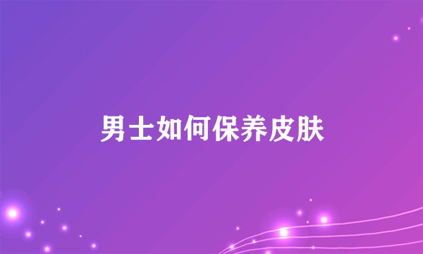 男士如何保养皮肤