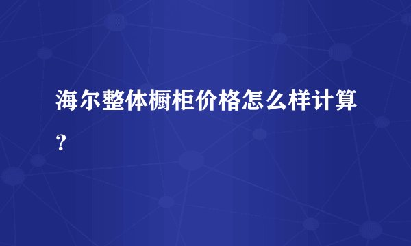 海尔整体橱柜价格怎么样计算？